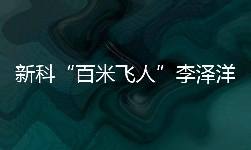 新科“百米飞人”李泽洋:中国短跑大旗我们来扛