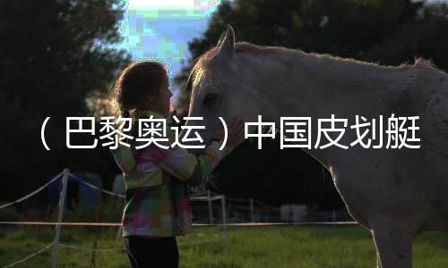 (巴黎奥运)中国皮划艇“双子星”:彼此相信,圆梦巴黎